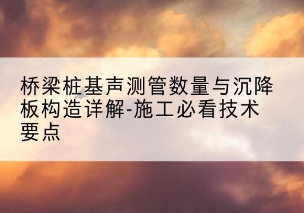 都兰桩基需要预埋几根声测管？-桥梁桩基声测管数量与沉降板构造详解-施工必看技术要点